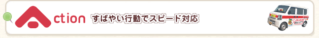 Action　すばやい行動でスピード対応