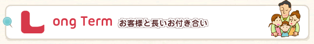 Long Term　お客様と長いお付き合い