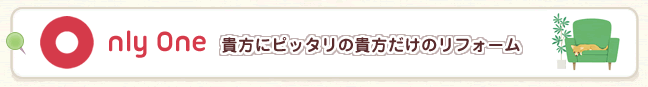 Only One　貴方にピッタリの貴方だけのリフォーム