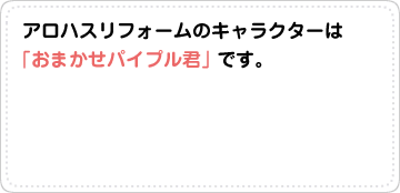 アロハスリフォームのキャラクターは「おまかせパイプル君」です。