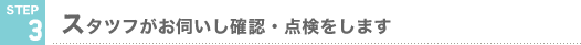 STEP3 スタツフがお伺いし確認・点検をします