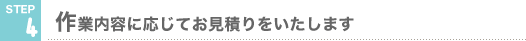 STEP4 作業内容に応じてお見積りをいたします