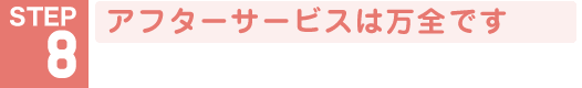 STEP8 アフターサービスは万全です